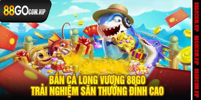 Bắn Cá Long Vương 88Go Trải Nghiệm Săn Thưởng Đỉnh Cao