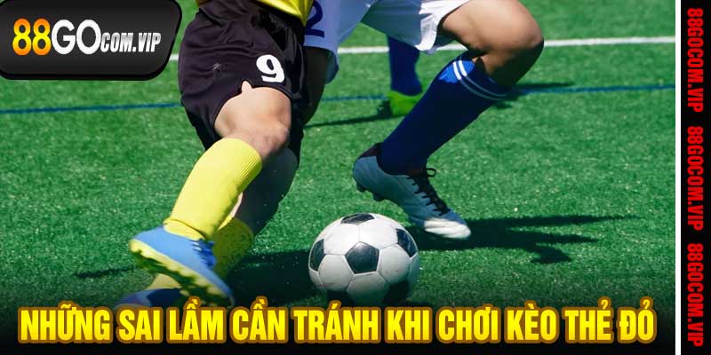 Những sai lầm cần tránh khi chơi kèo thẻ đỏ