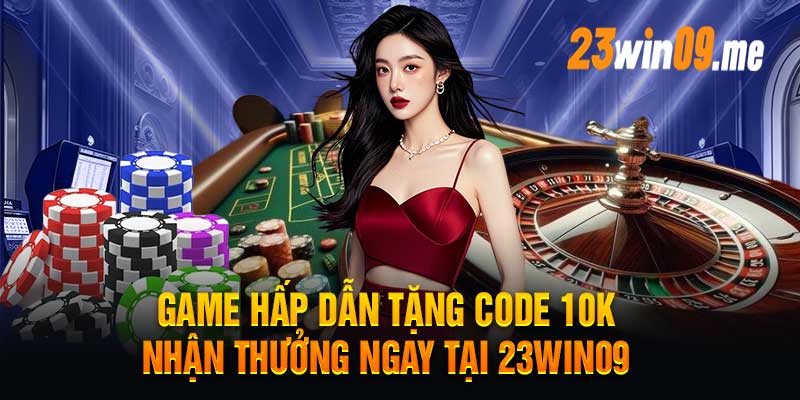 Game Hấp Dẫn Tặng Code 10K Nhận Thưởng Ngay Tại 23Win09