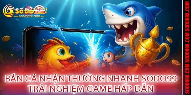 Bắn Cá Nhận Thưởng Nhanh Sodo99 - Trải Nghiệm Game Hấp Dẫn